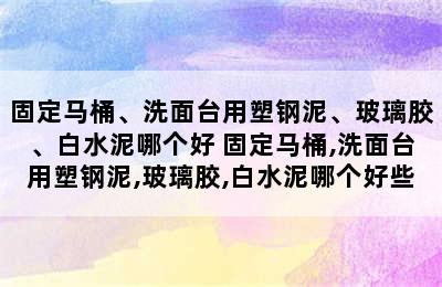 固定马桶、洗面台用塑钢泥、玻璃胶、白水泥哪个好 固定马桶,洗面台用塑钢泥,玻璃胶,白水泥哪个好些